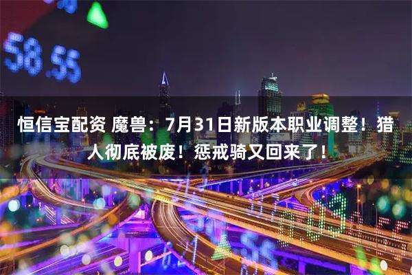恒信宝配资 魔兽：7月31日新版本职业调整！猎人彻底被废！惩戒骑又回来了！