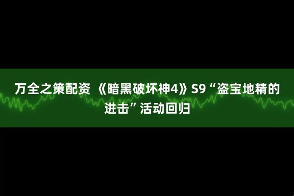 万全之策配资 《暗黑破坏神4》S9“盗宝地精的进击”活动回归