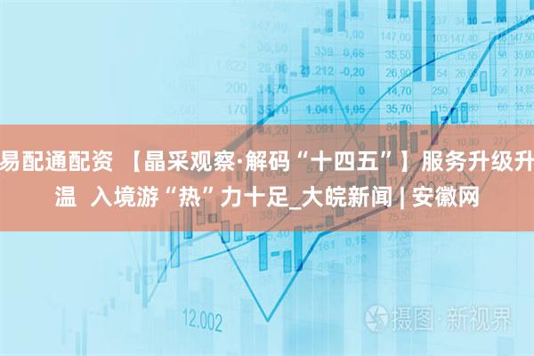 易配通配资 【晶采观察·解码“十四五”】服务升级升温  入境游“热”力十足_大皖新闻 | 安徽网
