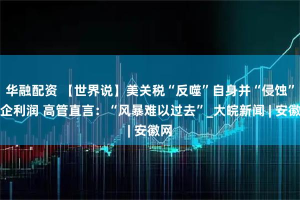 华融配资 【世界说】美关税“反噬”自身并“侵蚀”欧企利润 高管直言：“风暴难以过去”_大皖新闻 | 安徽网