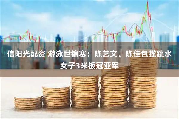 信阳光配资 游泳世锦赛：陈艺文、陈佳包揽跳水女子3米板冠亚军