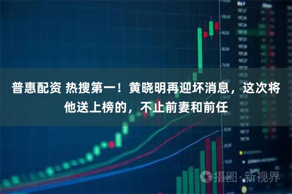 普惠配资 热搜第一！黄晓明再迎坏消息，这次将他送上榜的，不止前妻和前任