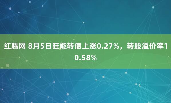 红腾网 8月5日旺能转债上涨0.27%，转股溢价率10.58%