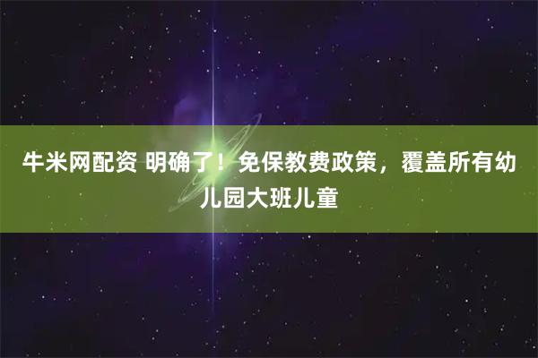 牛米网配资 明确了！免保教费政策，覆盖所有幼儿园大班儿童