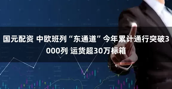 国元配资 中欧班列“东通道”今年累计通行突破3000列 运货超30万标箱