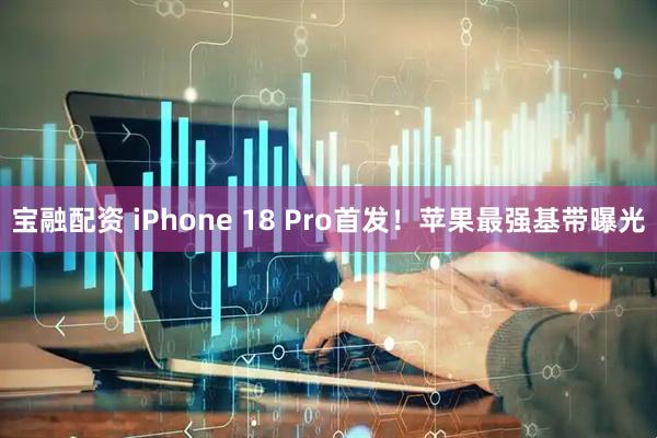 宝融配资 iPhone 18 Pro首发！苹果最强基带曝光
