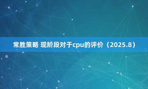 常胜策略 现阶段对于cpu的评价（2025.8）