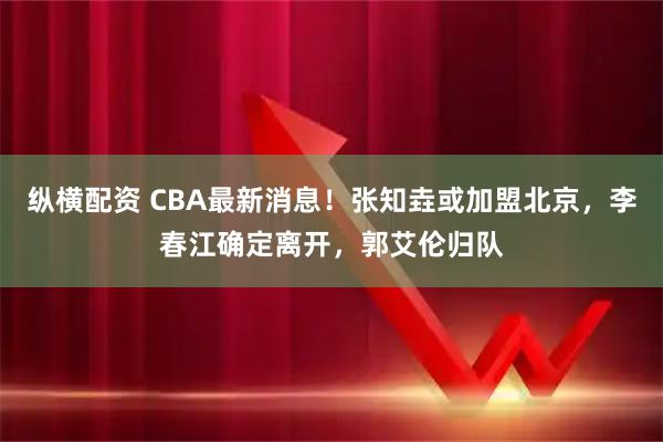 纵横配资 CBA最新消息！张知垚或加盟北京，李春江确定离开，郭艾伦归队