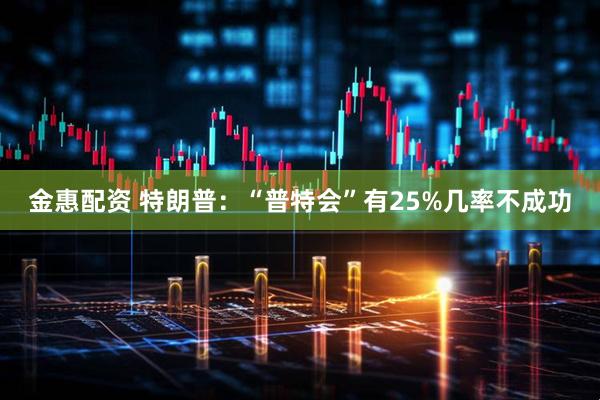金惠配资 特朗普：“普特会”有25%几率不成功