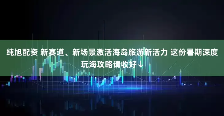 纯旭配资 新赛道、新场景激活海岛旅游新活力 这份暑期深度玩海攻略请收好↓