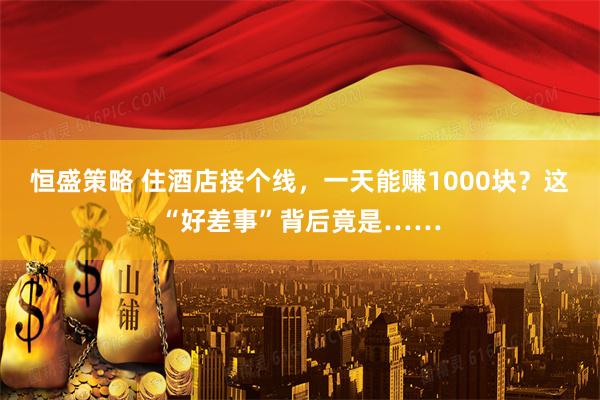 恒盛策略 住酒店接个线，一天能赚1000块？这“好差事”背后竟是……