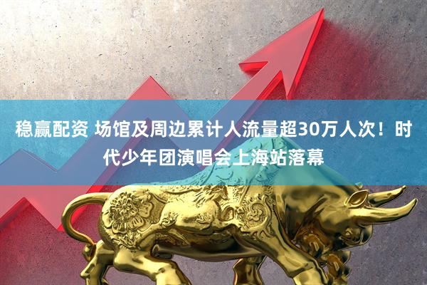 稳赢配资 场馆及周边累计人流量超30万人次！时代少年团演唱会上海站落幕