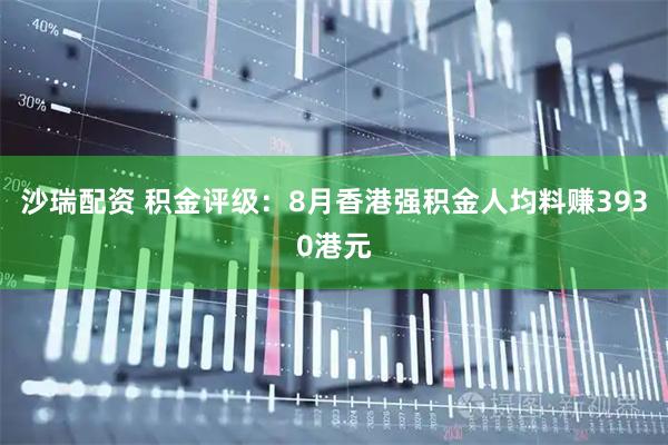 沙瑞配资 积金评级：8月香港强积金人均料赚3930港元