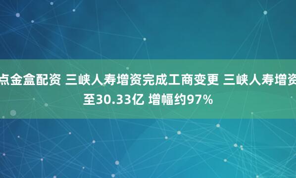 点金盒配资 三峡人寿增资完成工商变更 三峡人寿增资至30.33亿 增幅约97%