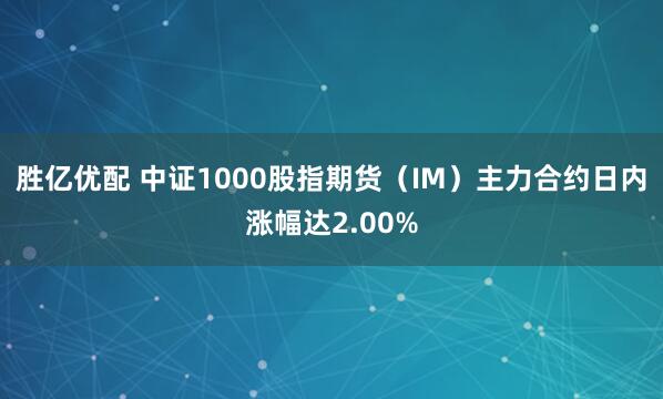 胜亿优配 中证1000股指期货（IM）主力合约日内涨幅达2.00%