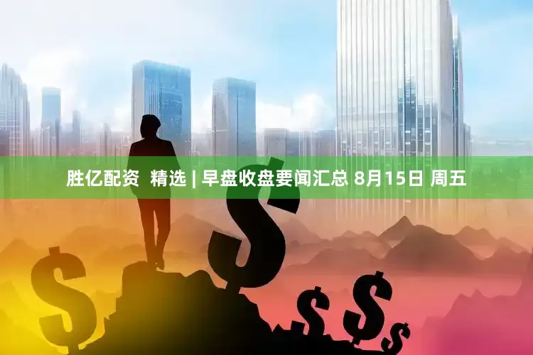 胜亿配资  精选 | 早盘收盘要闻汇总 8月15日 周五