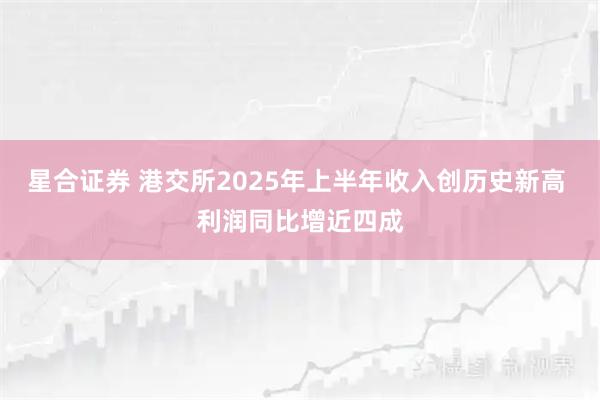 星合证券 港交所2025年上半年收入创历史新高 利润同比增近四成