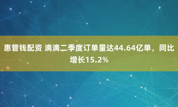 惠管钱配资 滴滴二季度订单量达44.64亿单，同比增长15.2%