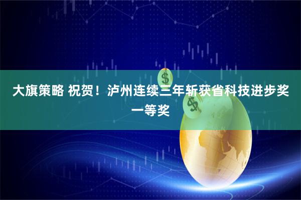 大旗策略 祝贺！泸州连续三年斩获省科技进步奖一等奖