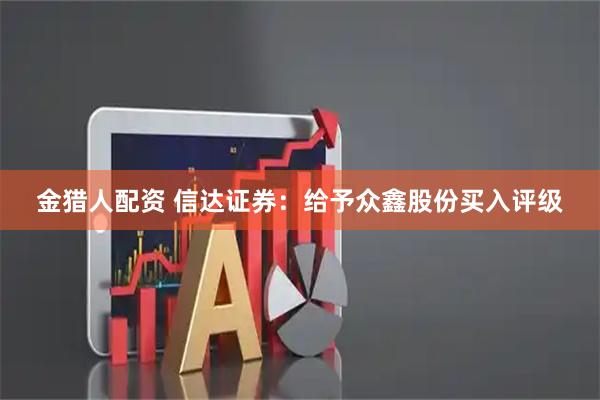 金猎人配资 信达证券：给予众鑫股份买入评级
