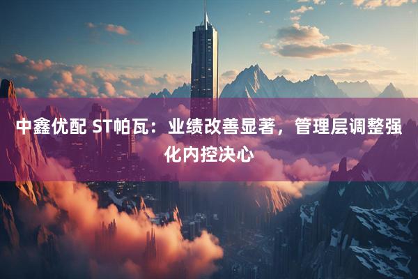 中鑫优配 ST帕瓦：业绩改善显著，管理层调整强化内控决心