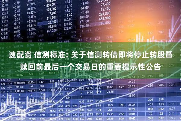 速配资 信测标准: 关于信测转债即将停止转股暨赎回前最后一个交易日的重要提示性公告