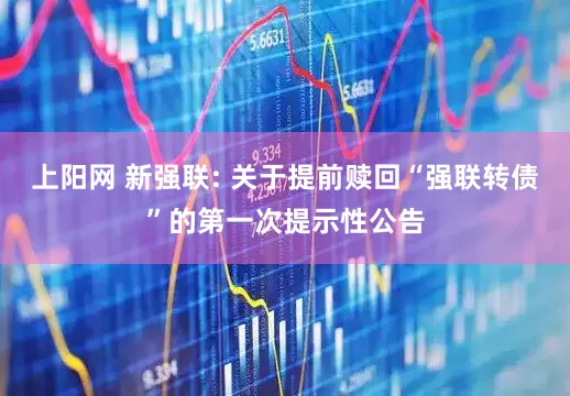 上阳网 新强联: 关于提前赎回“强联转债”的第一次提示性公告