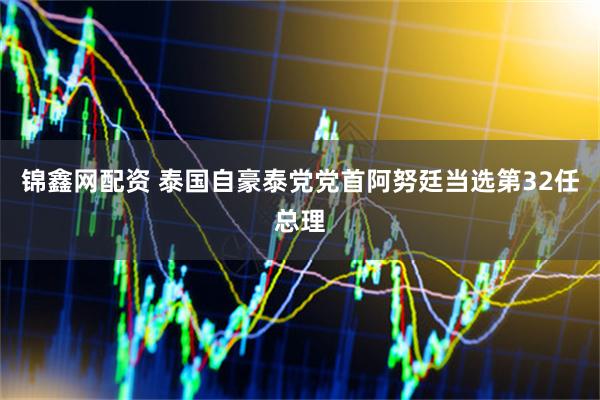 锦鑫网配资 泰国自豪泰党党首阿努廷当选第32任总理