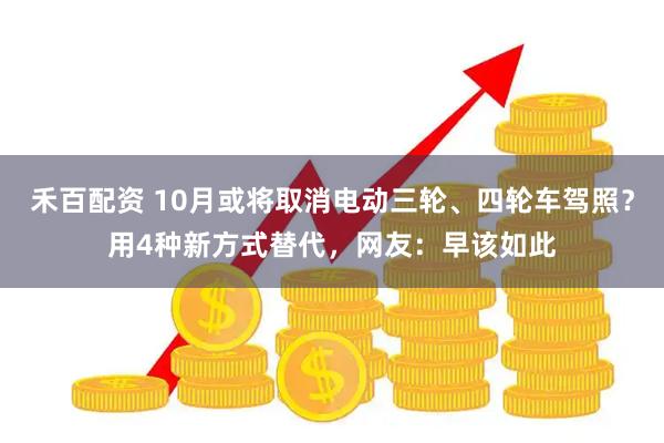 禾百配资 10月或将取消电动三轮、四轮车驾照？用4种新方式替代，网友：早该如此