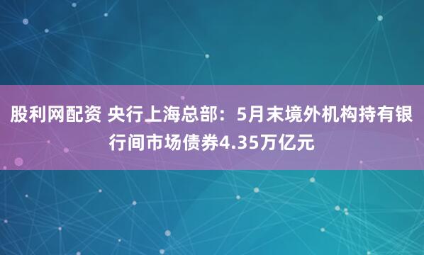 股利网配资 央行上海总部：5月末境外机构持有银行间市场债券4.35万亿元