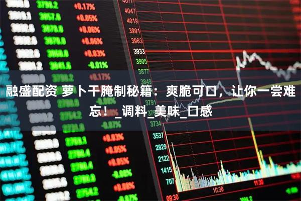 融盛配资 萝卜干腌制秘籍：爽脆可口，让你一尝难忘！_调料_美味_口感