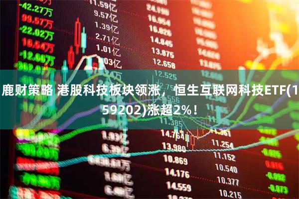 鹿财策略 港股科技板块领涨，恒生互联网科技ETF(159202)涨超2%！