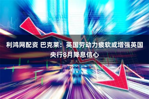 利鸿网配资 巴克莱：英国劳动力疲软或增强英国央行8月降息信心