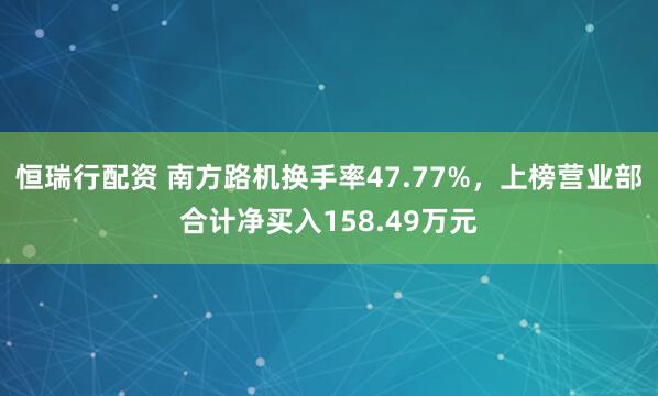 恒瑞行配资 南方路机换手率47.77%，上榜营业部合计净买入158.49万元