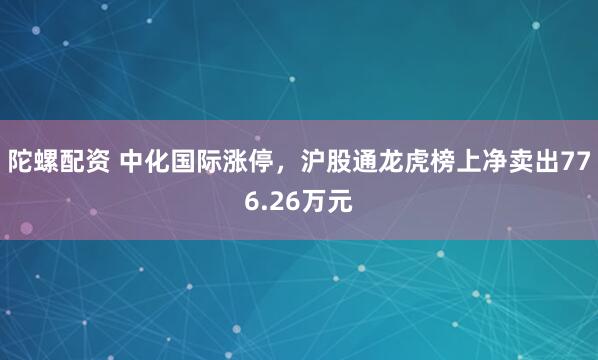 陀螺配资 中化国际涨停，沪股通龙虎榜上净卖出776.26万元