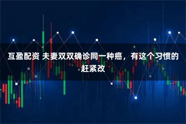 互盈配资 夫妻双双确诊同一种癌，有这个习惯的赶紧改