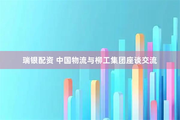 瑞银配资 中国物流与柳工集团座谈交流