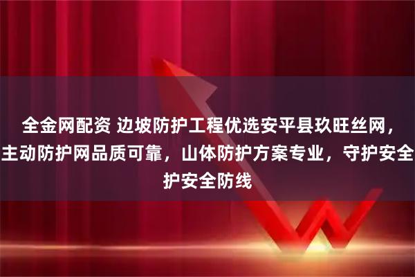全金网配资 边坡防护工程优选安平县玖旺丝网，边坡主动防护网品质可靠，山体防护方案专业，守护安全防线