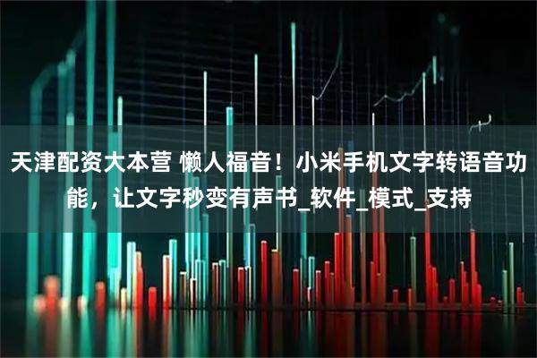 天津配资大本营 懒人福音！小米手机文字转语音功能，让文字秒变有声书_软件_模式_支持