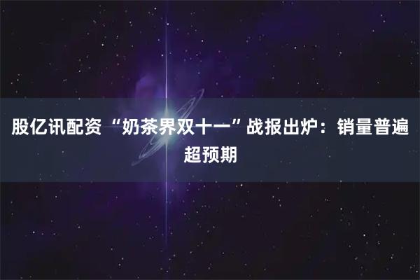 股亿讯配资 “奶茶界双十一”战报出炉：销量普遍超预期