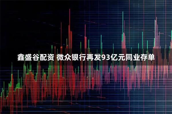 鑫盛谷配资 微众银行再发93亿元同业存单