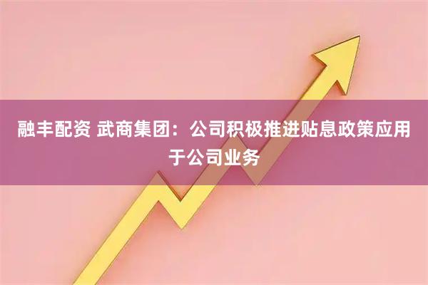 融丰配资 武商集团：公司积极推进贴息政策应用于公司业务