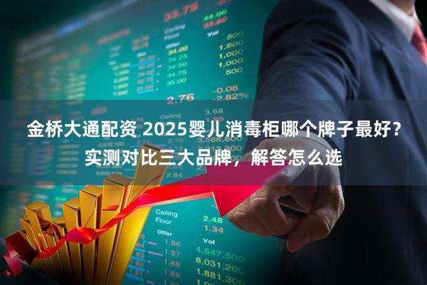 金桥大通配资 2025婴儿消毒柜哪个牌子最好？实测对比三大品牌，解答怎么选