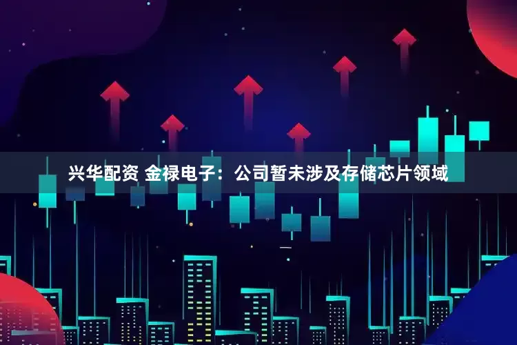 兴华配资 金禄电子：公司暂未涉及存储芯片领域