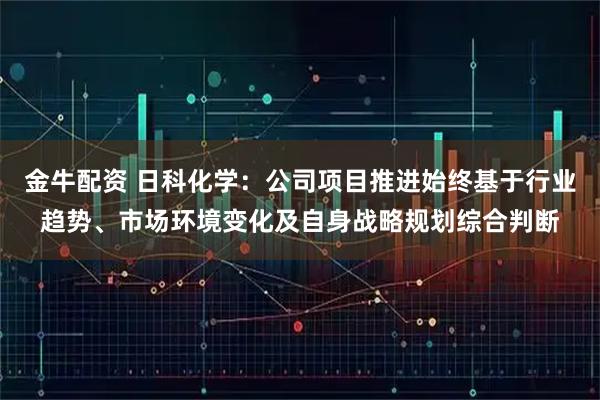 金牛配资 日科化学：公司项目推进始终基于行业趋势、市场环境变化及自身战略规划综合判断