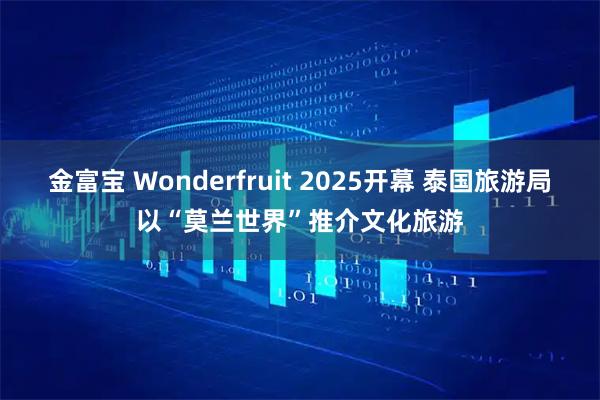 金富宝 Wonderfruit 2025开幕 泰国旅游局以“莫兰世界”推介文化旅游