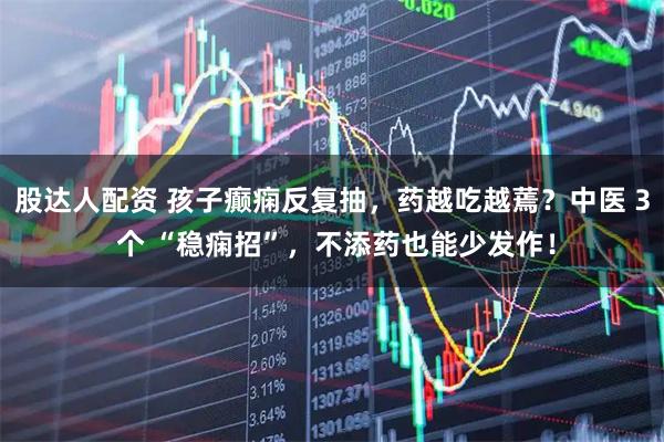 股达人配资 孩子癫痫反复抽，药越吃越蔫？中医 3 个 “稳痫招”，不添药也能少发作！