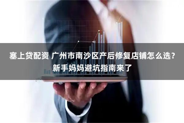 塞上贷配资 广州市南沙区产后修复店铺怎么选？新手妈妈避坑指南来了