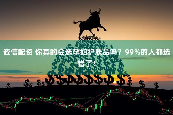 诚信配资 你真的会选孕妇护肤品吗？99%的人都选错了！