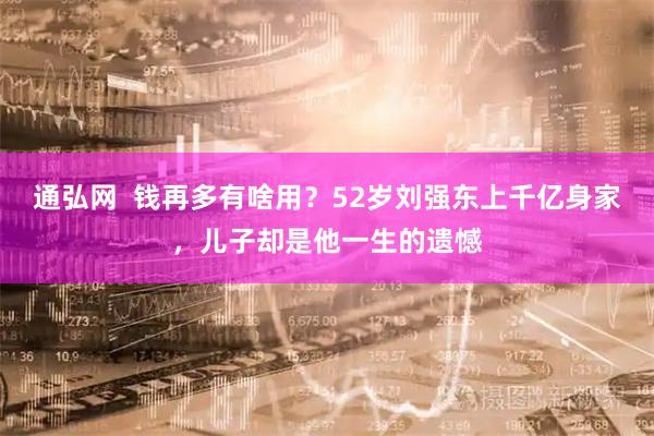 通弘网  钱再多有啥用？52岁刘强东上千亿身家，儿子却是他一生的遗憾